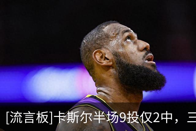 [流言板]卡斯尔半场9投仅2中，三分4中0得到5分4篮板2失误